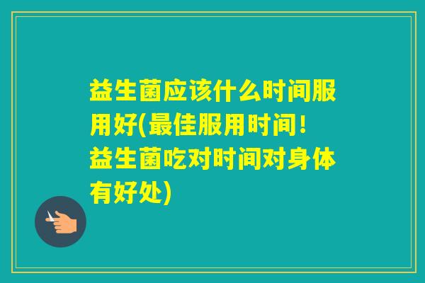 益生菌应该什么时间服用好(佳服用时间！益生菌吃对时间对身体有好处)