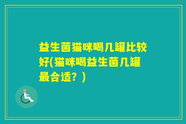 益生菌猫咪喝几罐比较好(猫咪喝益生菌几罐合适？)
