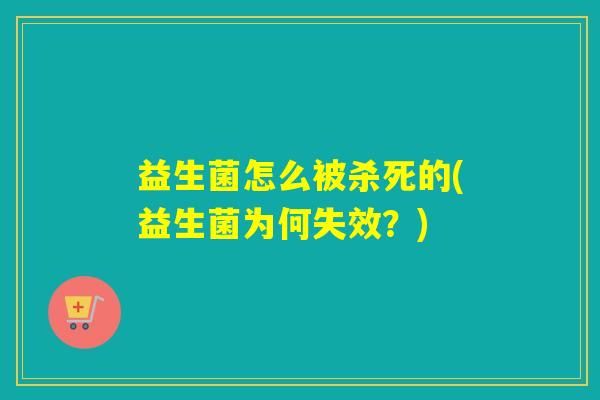 益生菌怎么被杀死的(益生菌为何失效？)