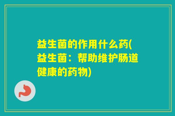 益生菌的作用什么药(益生菌：帮助维护肠道健康的)