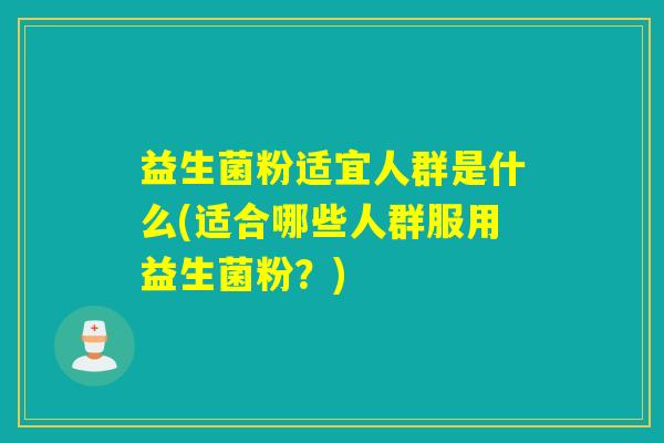 益生菌粉适宜人群是什么(适合哪些人群服用益生菌粉？)