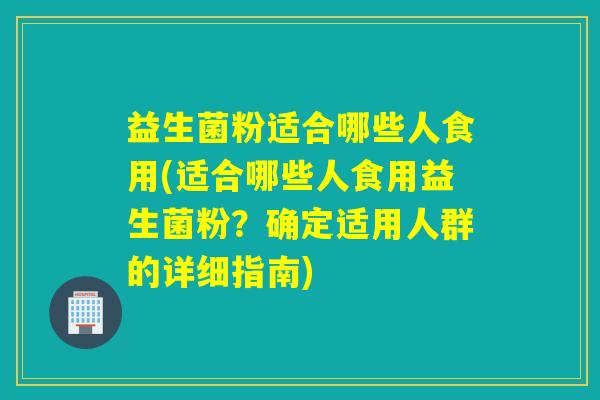 益生菌粉适合哪些人食用(适合哪些人食用益生菌粉？确定适用人群的详细指南)