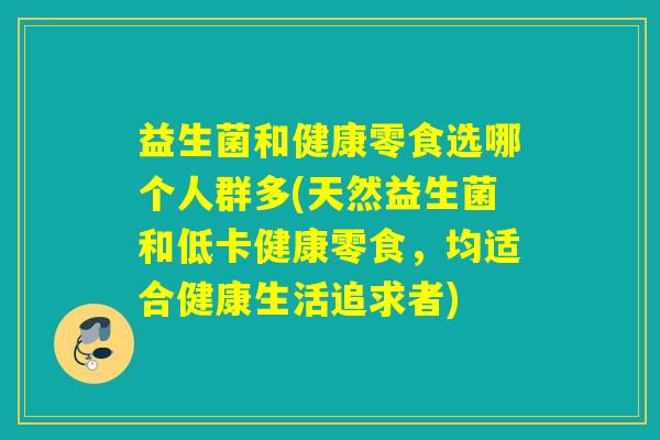 益生菌和健康零食选哪个人群多(天然益生菌和低卡健康零食，均适合健康生活追求者)