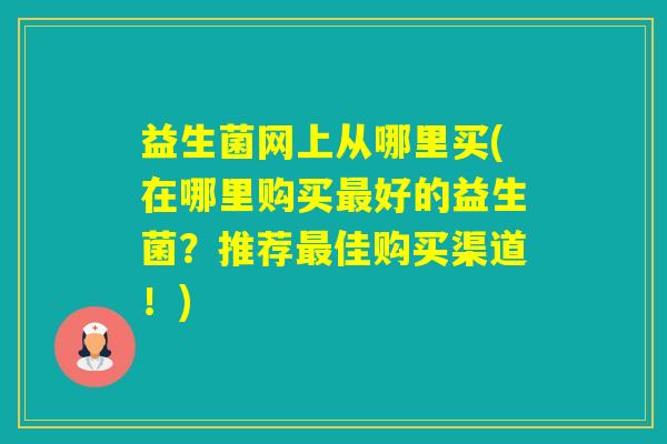 益生菌网上从哪里买(在哪里购买好的益生菌？推荐佳购买渠道！)