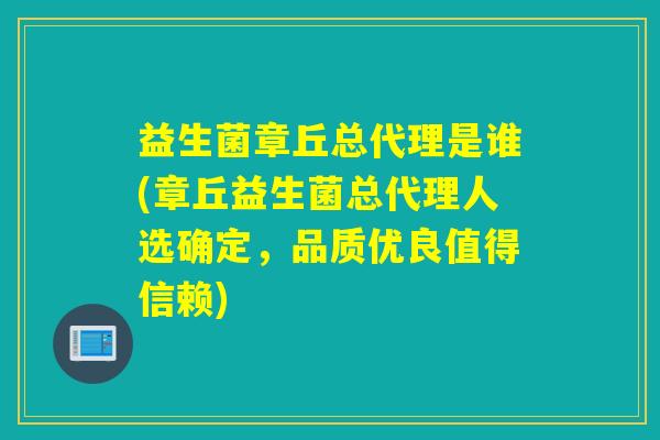 益生菌章丘总代理是谁(章丘益生菌总代理人选确定，品质优良值得信赖)