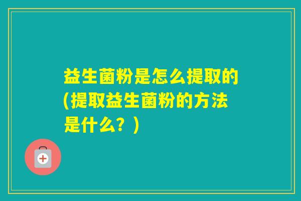 益生菌粉是怎么提取的(提取益生菌粉的方法是什么？)