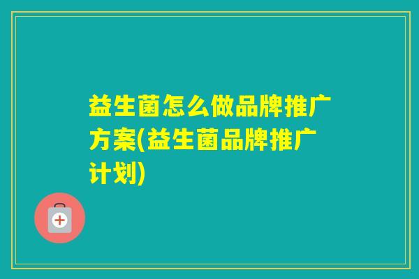 益生菌怎么做品牌推广方案(益生菌品牌推广计划)