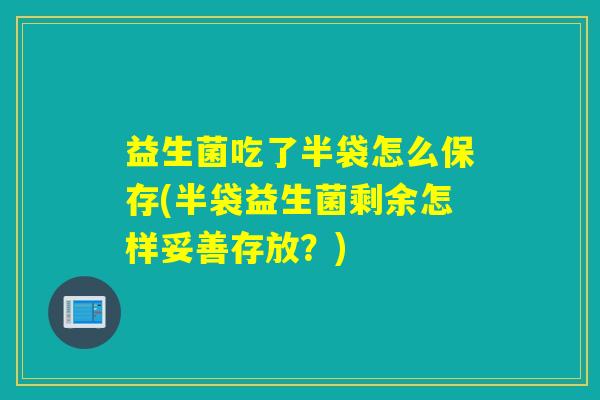 益生菌吃了半袋怎么保存(半袋益生菌剩余怎样妥善存放？)