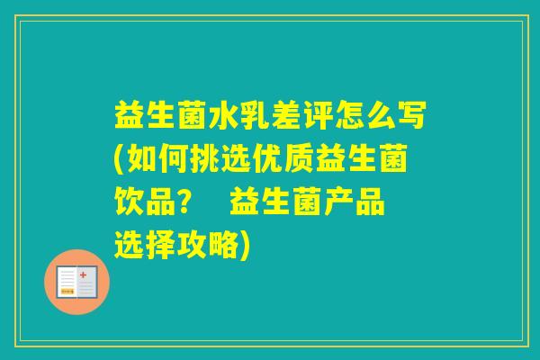 益生菌水乳差评怎么写(如何挑选优质益生菌饮品? 益生菌产品选择攻略) 益生菌水乳差评怎么写(如何挑选优质益生菌饮品? 益生菌产品选择攻略)