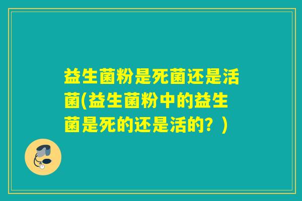 益生菌粉是死菌还是活菌(益生菌粉中的益生菌是死的还是活的？)