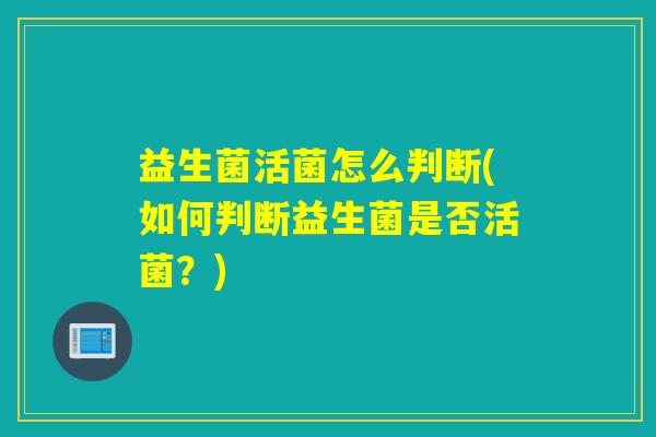 益生菌活菌怎么判断(如何判断益生菌是否活菌？)