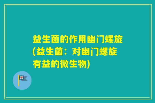 益生菌的作用幽门螺旋(益生菌：对幽门螺旋有益的微生物)