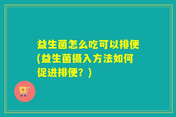 益生菌怎么吃可以排便(益生菌摄入方法如何促进排便？)
