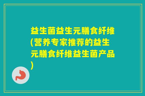 益生菌益生元膳食纤维(营养专家推荐的益生元膳食纤维益生菌产品)