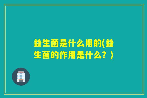 益生菌是什么用的(益生菌的作用是什么？)