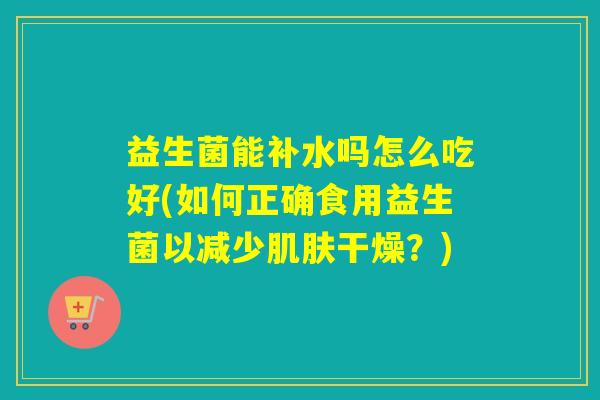 益生菌能补水吗怎么吃好(如何正确食用益生菌以减少干燥？)