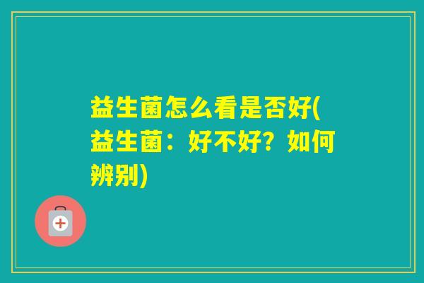 益生菌怎么看是否好(益生菌：好不好？如何辨别)