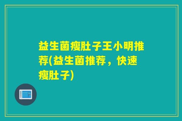 益生菌瘦肚子王小明推荐(益生菌推荐，快速瘦肚子)
