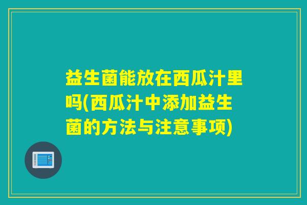 益生菌能放在西瓜汁里吗(西瓜汁中添加益生菌的方法与注意事项)