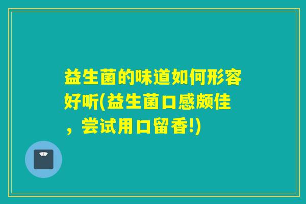 益生菌的味道如何形容好听(益生菌口感颇佳,尝试用口留香!) 益生菌的味道如何形容好听(益生菌口感颇佳,尝试用口留香!)