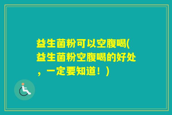 益生菌粉可以空腹喝(益生菌粉空腹喝的好处，一定要知道！)