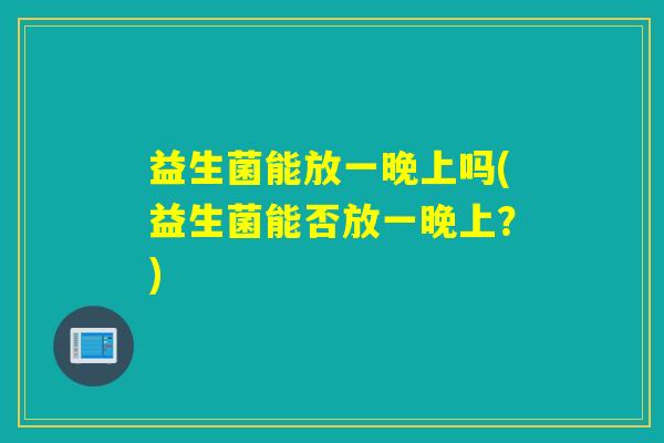 益生菌能放一晚上吗(益生菌能否放一晚上？)