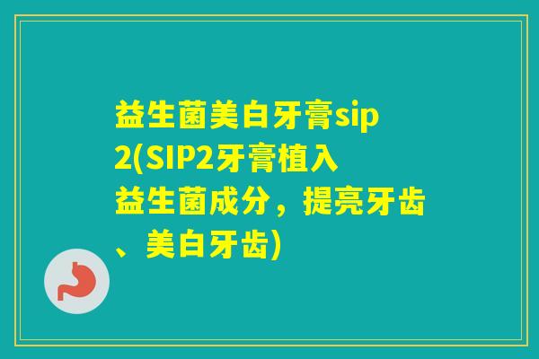 益生菌美白牙膏sip2(SIP2牙膏植入益生菌成分，提亮牙齿、美白牙齿)