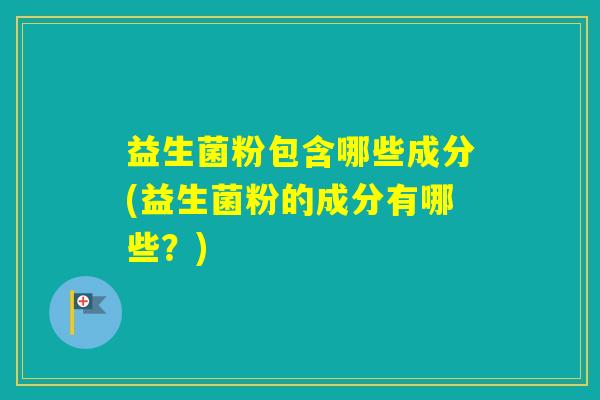 益生菌粉包含哪些成分(益生菌粉的成分有哪些？)