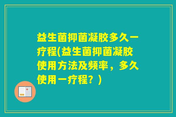 益生菌抑菌凝胶多久一疗程(益生菌抑菌凝胶使用方法及频率，多久使用一疗程？)