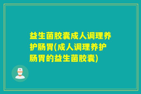 益生菌胶囊成人调理养护肠胃(成人调理养护肠胃的益生菌胶囊)