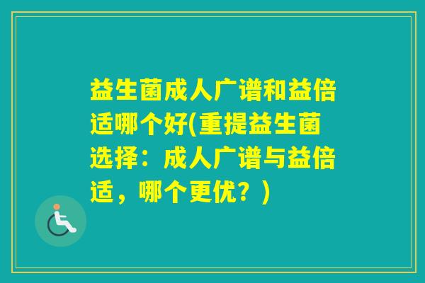 益生菌成人广谱和益倍适哪个好(重提益生菌选择：成人广谱与益倍适，哪个更优？)