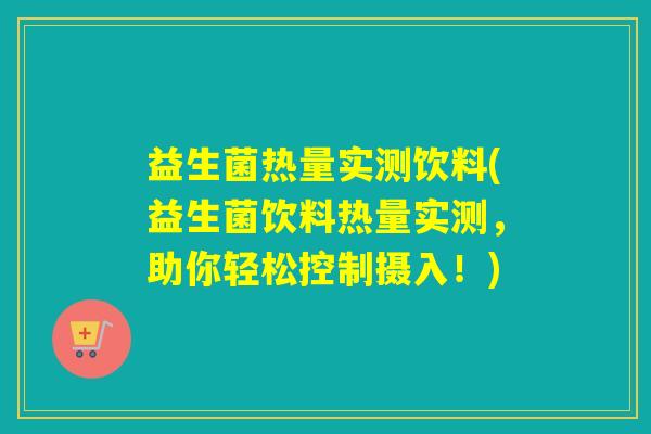 益生菌热量实测饮料(益生菌饮料热量实测，助你轻松控制摄入！)