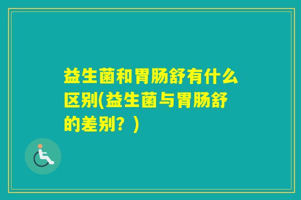 益生菌和舒有什么区别(益生菌与舒的差别？)