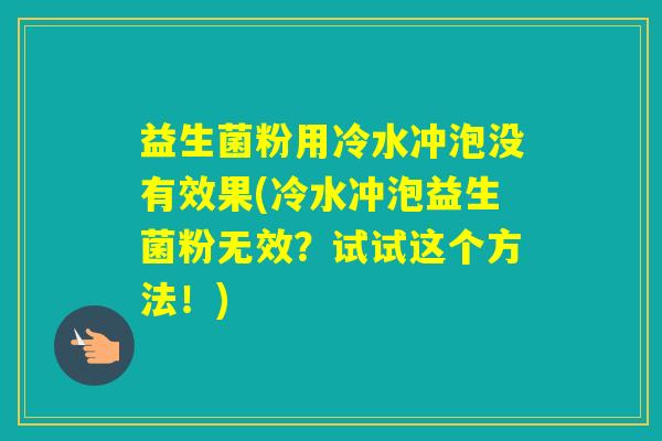 益生菌粉用冷水冲泡没有效果(冷水冲泡益生菌粉无效?试试这个方法!) 益生菌粉用冷水冲泡没有效果(冷水冲泡益生菌粉无效?试试这个方法!)