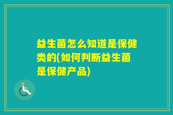 益生菌怎么知道是保健类的(如何判断益生菌是保健产品) 益生菌怎么知道是保健类的(如何判断益生菌是保健产品)