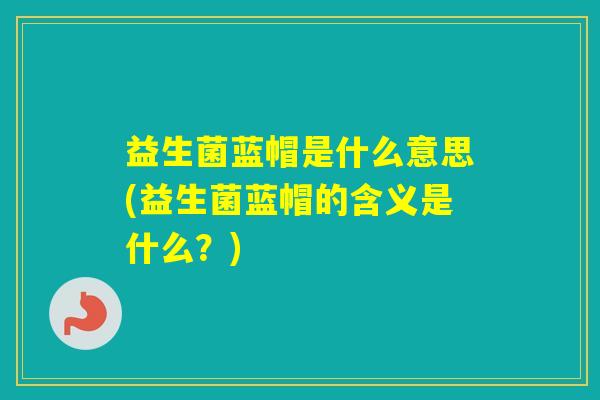 益生菌蓝帽是什么意思(益生菌蓝帽的含义是什么?) 益生菌蓝帽是什么意思(益生菌蓝帽的含义是什么?)