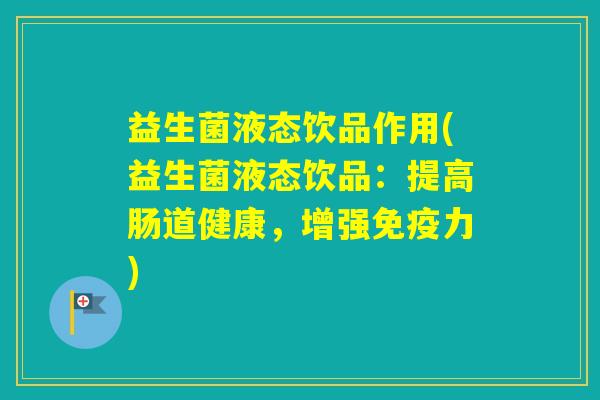 益生菌液态饮品作用(益生菌液态饮品:提高肠道健康,增强力) 益生菌液态饮品作用(益生菌液态饮品:提高肠道健康,增强力)