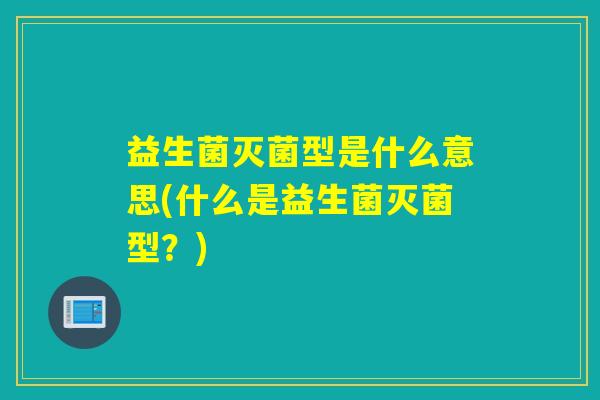 益生菌灭菌型是什么意思(什么是益生菌灭菌型？)