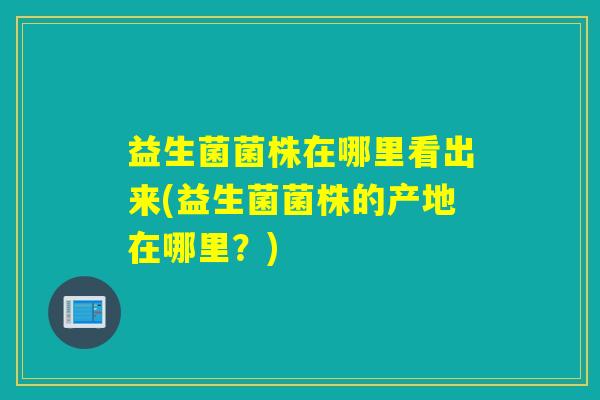 益生菌菌株在哪里看出来(益生菌菌株的产地在哪里?) 益生菌菌株在哪里看出来(益生菌菌株的产地在哪里?)