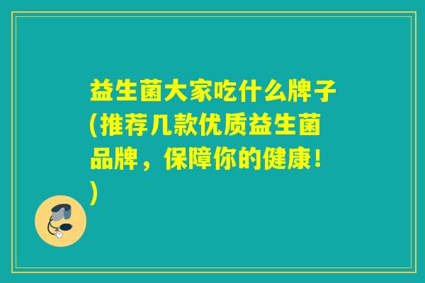益生菌大家吃什么牌子(推荐几款优质益生菌品牌，保障你的健康！)