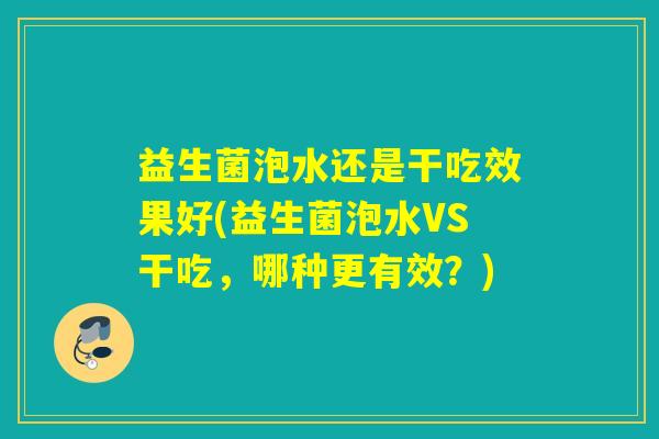 益生菌泡水还是干吃效果好(益生菌泡水VS干吃，哪种更有效？)