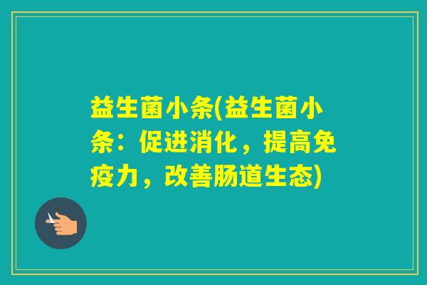 益生菌小条(益生菌小条：促进消化，提高力，改善肠道生态)