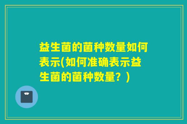 益生菌的菌种数量如何表示(如何准确表示益生菌的菌种数量?) 益生菌的菌种数量如何表示(如何准确表示益生菌的菌种数量?)