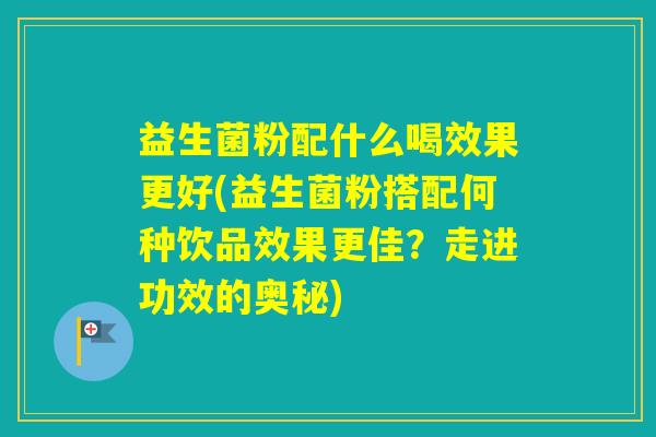 益生菌粉配什么喝效果更好(益生菌粉搭配何种饮品效果更佳？走进功效的奥秘)