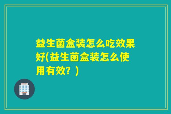 益生菌盒装怎么吃效果好(益生菌盒装怎么使用有效？)