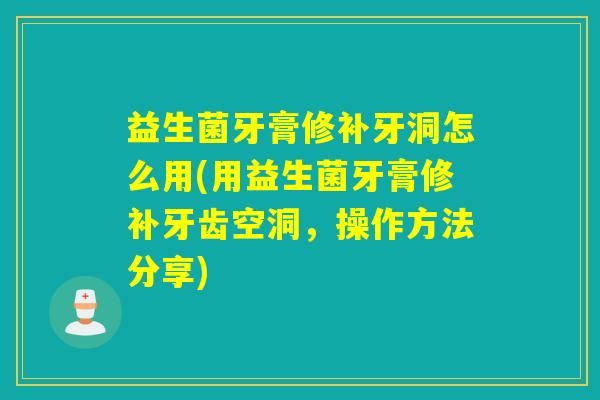 益生菌牙膏修补牙洞怎么用(用益生菌牙膏修补牙齿空洞，操作方法分享)