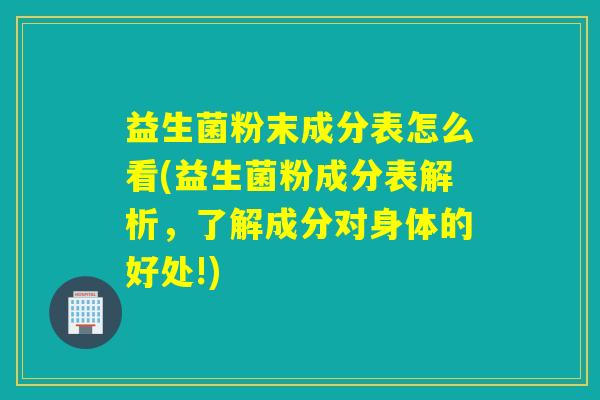 益生菌粉末成分表怎么看(益生菌粉成分表解析，了解成分对身体的好处!)
