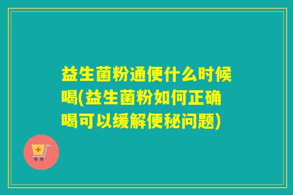 益生菌粉通便什么时候喝(益生菌粉如何正确喝可以缓解问题)