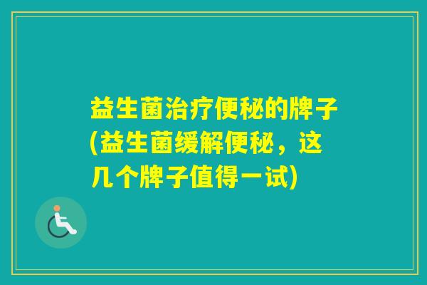 益生菌的牌子(益生菌缓解,这几个牌子值得一试) 益生菌的牌子(益生菌缓解,这几个牌子值得一试)
