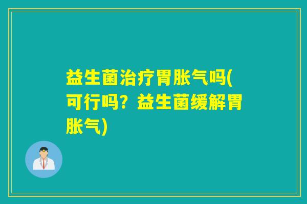 益生菌胃吗(可行吗?益生菌缓解胃) 益生菌胃吗(可行吗?益生菌缓解胃)